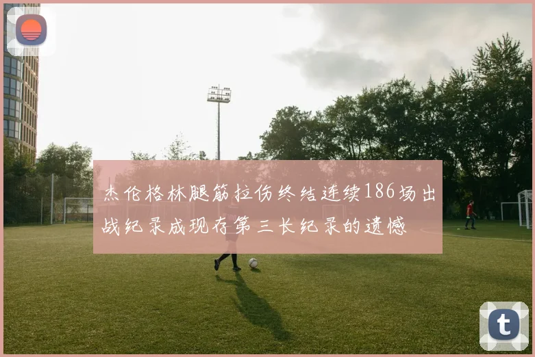 杰伦格林腿筋拉伤终结连续186场出战纪录成现存第三长纪录的遗憾