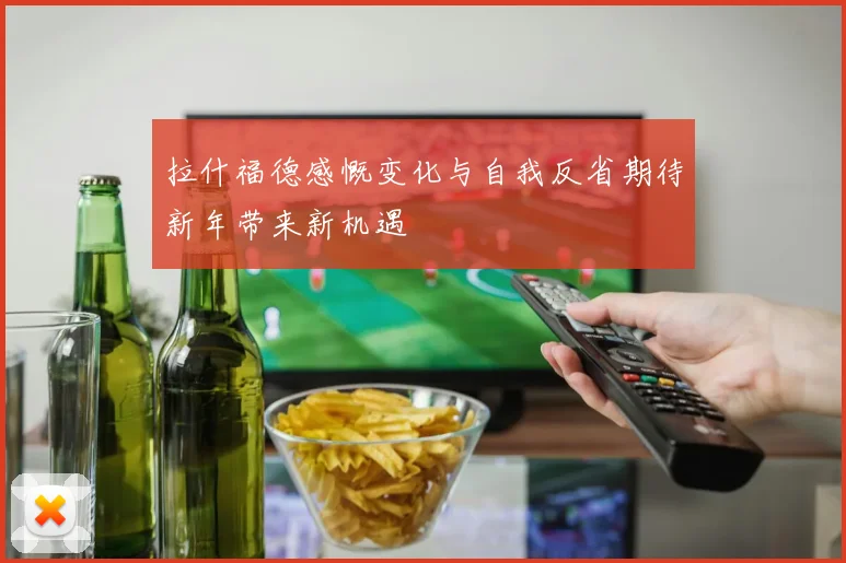 拉什福德感慨变化与自我反省期待新年带来新机遇