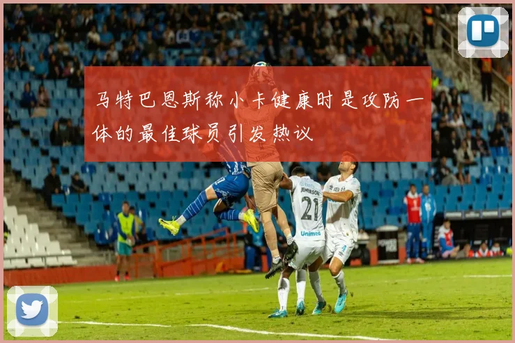 马特巴恩斯称小卡健康时是攻防一体的最佳球员引发热议