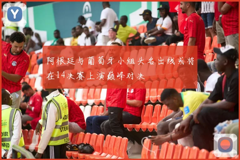 阿根廷与葡萄牙小组头名出线或将在14决赛上演巅峰对决