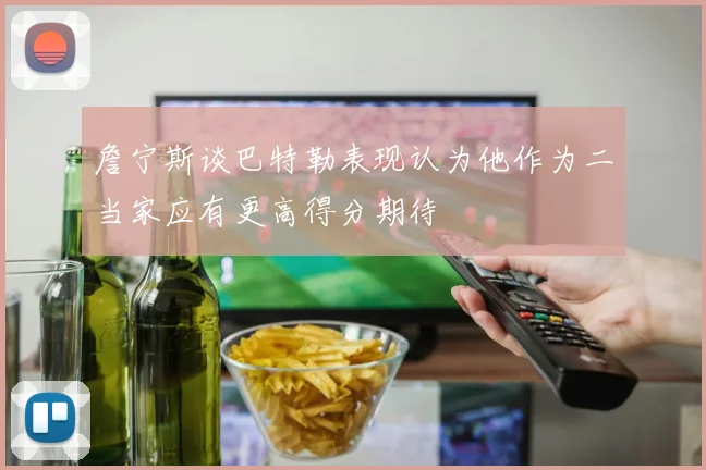 詹宁斯谈巴特勒表现认为他作为二当家应有更高得分期待