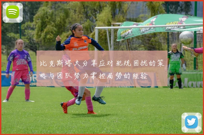 比克斯塔夫分享应对犯规困扰的策略与团队努力掌控局势的经验