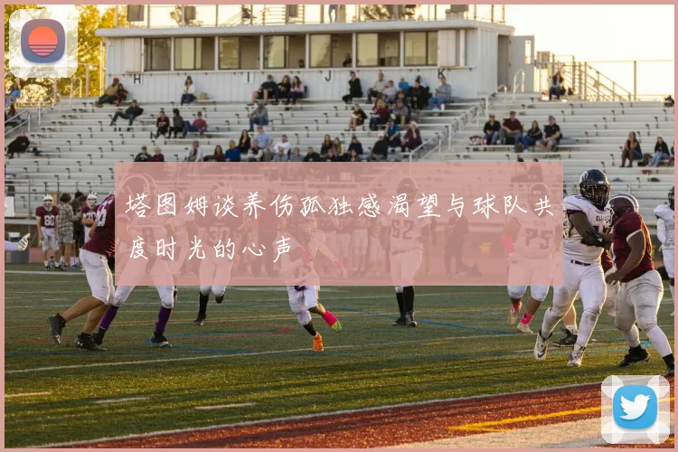 塔图姆谈养伤孤独感渴望与球队共度时光的心声