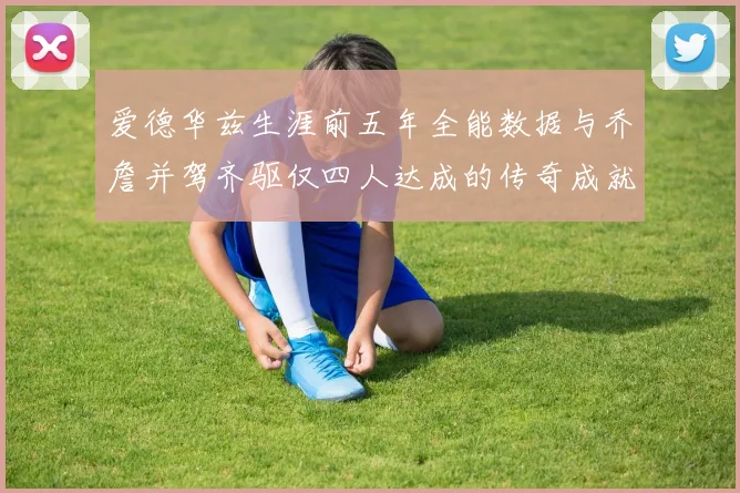 爱德华兹生涯前五年全能数据与乔詹并驾齐驱仅四人达成的传奇成就