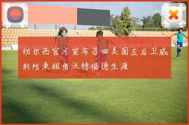 切尔西官方宣布召回美国左后卫威利结束租借沃特福德生涯