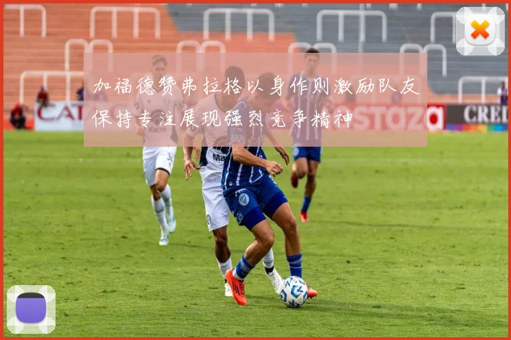 加福德赞弗拉格以身作则激励队友保持专注展现强烈竞争精神