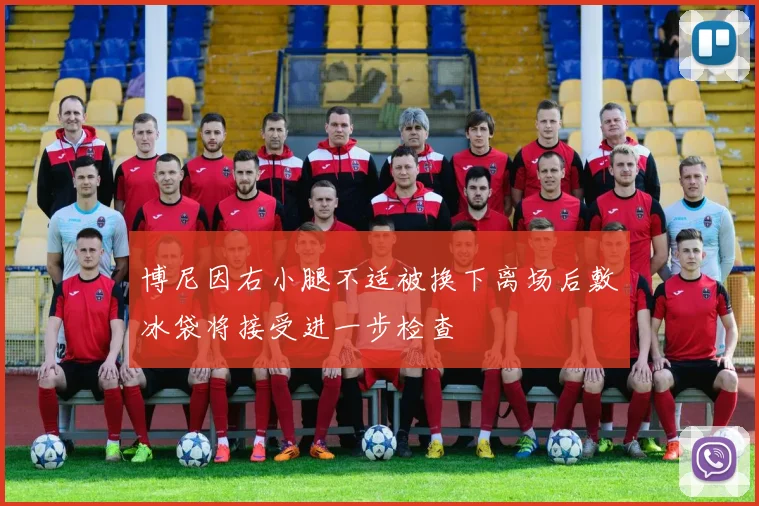 博尼因右小腿不适被换下离场后敷冰袋将接受进一步检查