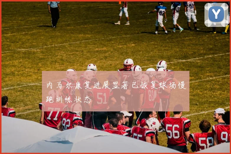 内马尔康复进展显著已恢复球场慢跑训练状态