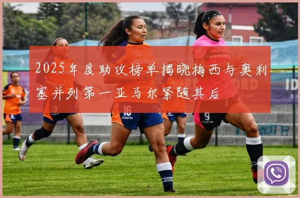 2025年度助攻榜单揭晓梅西与奥利塞并列第一亚马尔紧随其后