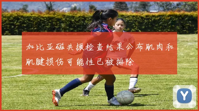 加比亚磁共振检查结果公布肌肉和肌腱损伤可能性已被排除
