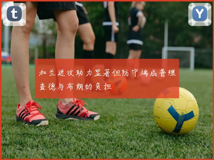 加兰进攻助力显著但防守端成普理查德与布朗的负担