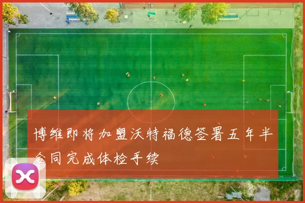 博维即将加盟沃特福德签署五年半合同完成体检手续
