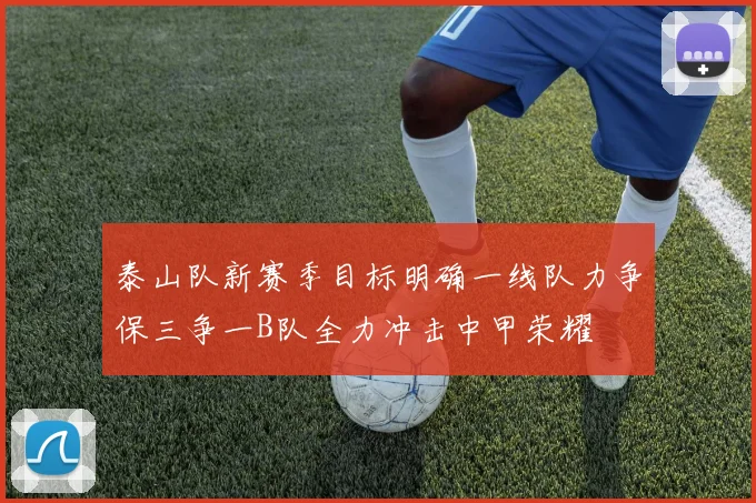 泰山队新赛季目标明确一线队力争保三争一B队全力冲击中甲荣耀