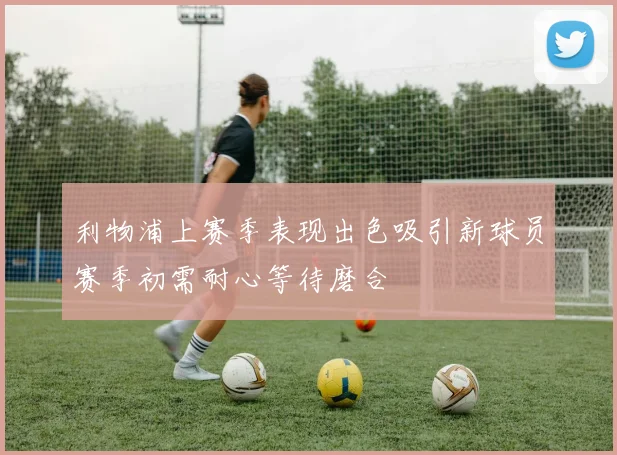 利物浦上赛季表现出色吸引新球员赛季初需耐心等待磨合