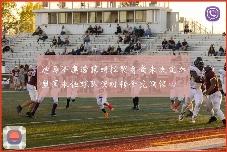 迪马济奥透露姆拉契奇尚未决定加盟国米但球队仍对转会充满信心