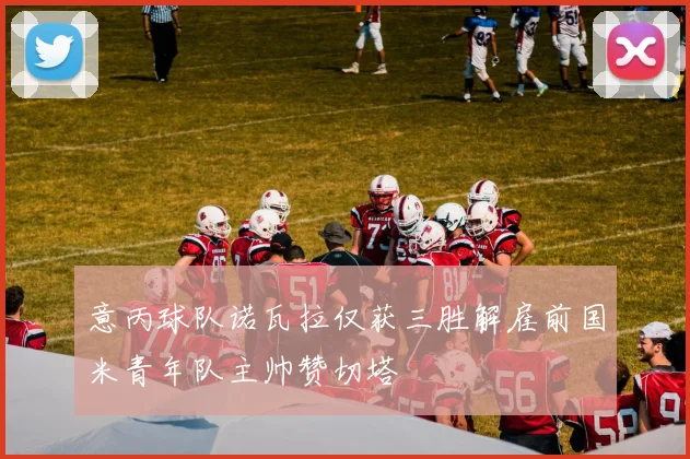 意丙球队诺瓦拉仅获三胜解雇前国米青年队主帅赞切塔