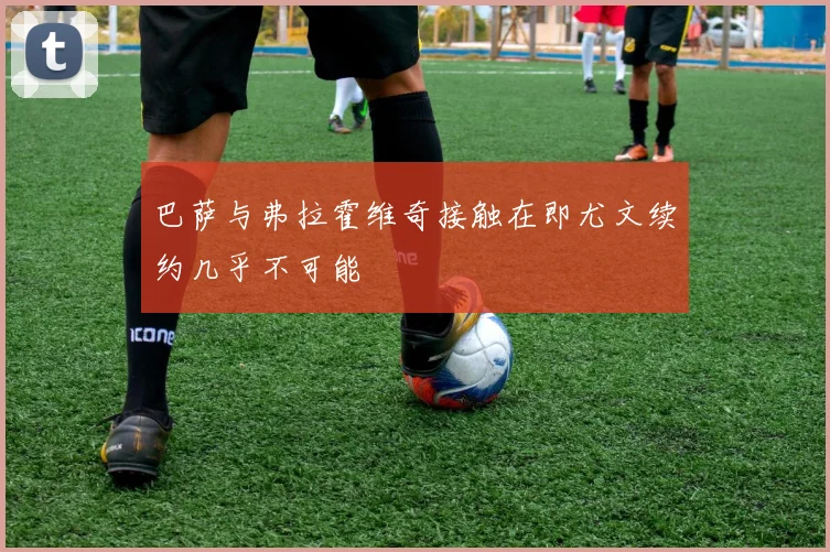 巴萨与弗拉霍维奇接触在即尤文续约几乎不可能