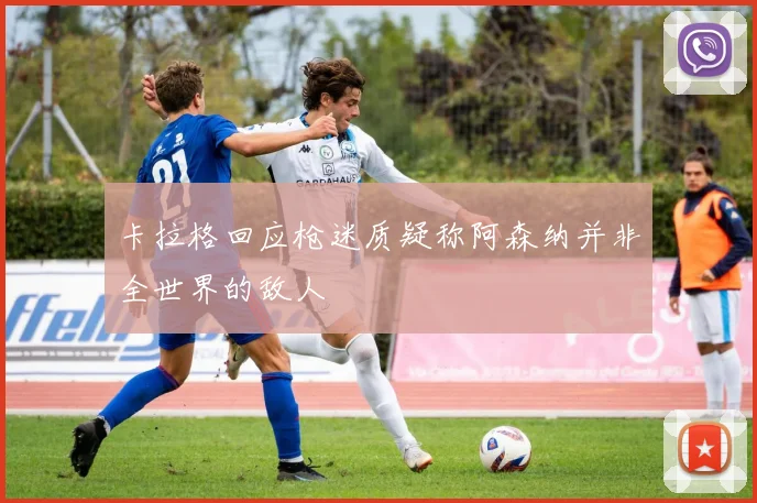 卡拉格回应枪迷质疑称阿森纳并非全世界的敌人