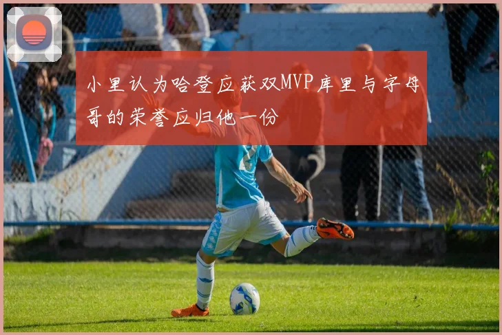 小里认为哈登应获双MVP库里与字母哥的荣誉应归他一份