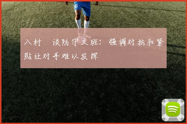 八村塁谈防守文班：强调对抗和紧贴让对手难以发挥