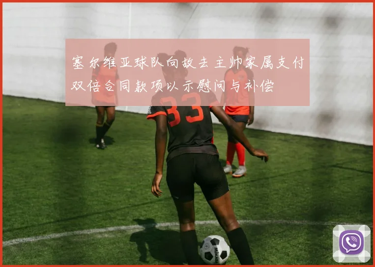 塞尔维亚球队向故去主帅家属支付双倍合同款项以示慰问与补偿
