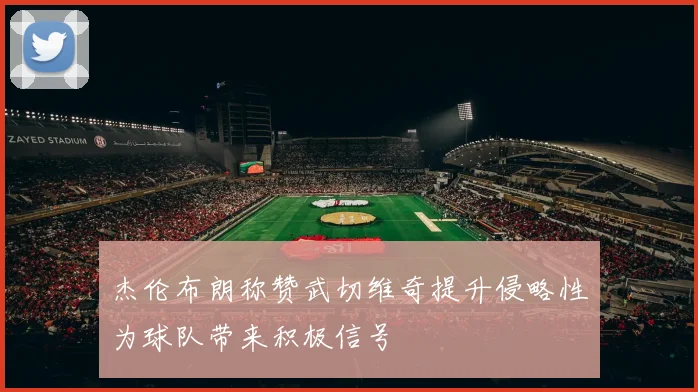 杰伦布朗称赞武切维奇提升侵略性为球队带来积极信号