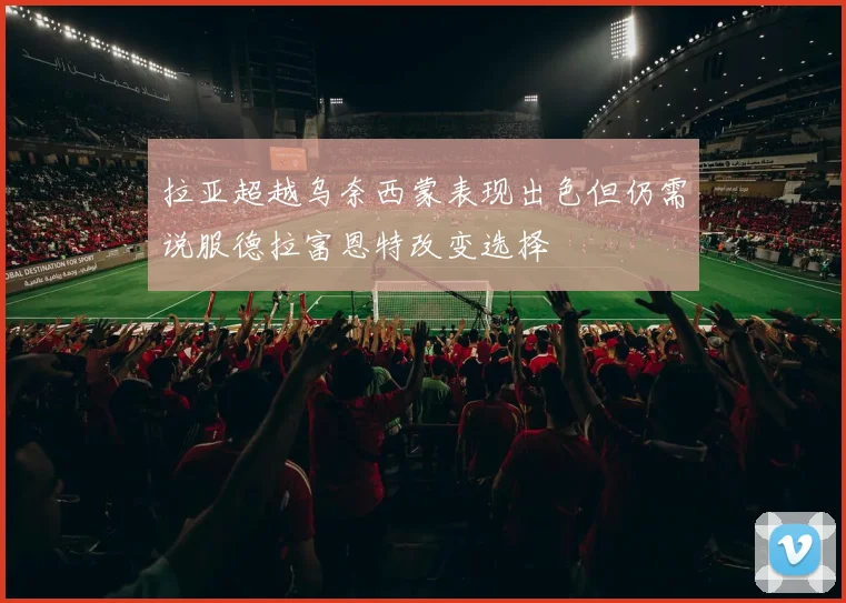 拉亚超越乌奈西蒙表现出色但仍需说服德拉富恩特改变选择