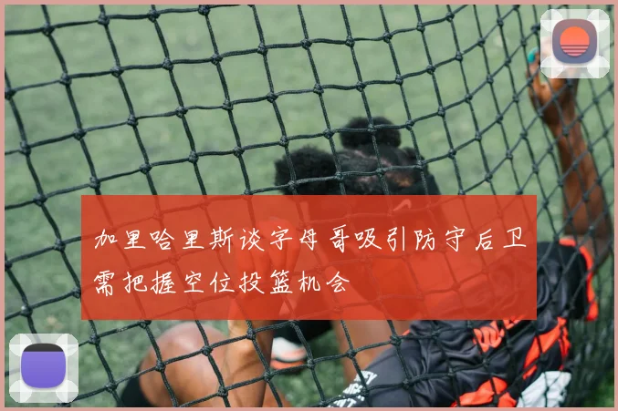 加里哈里斯谈字母哥吸引防守后卫需把握空位投篮机会