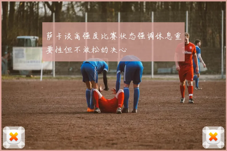 萨卡谈高强度比赛状态强调休息重要性但不放松的决心